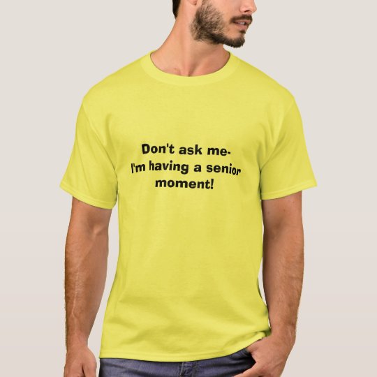 Don't ask me-I'm having a senior moment! T-Shirt