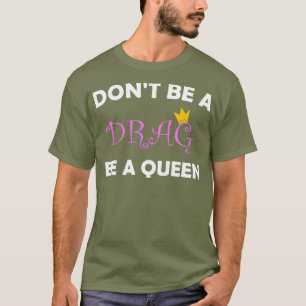 Dont Be A Drag Be A Queen Tshirt for a Drag