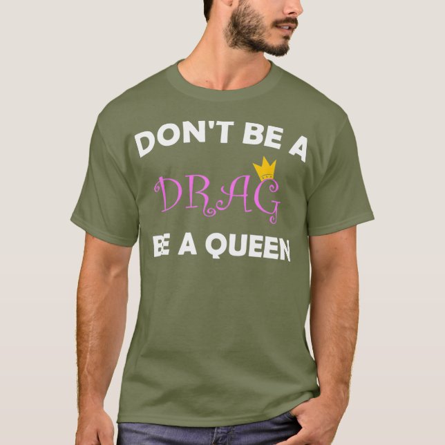 Dont Be A Drag Be A Queen Tshirt for a Drag (Front)