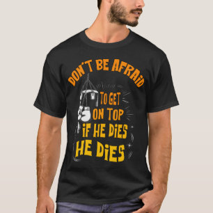 don't be afraid to get on top if he dies he dies