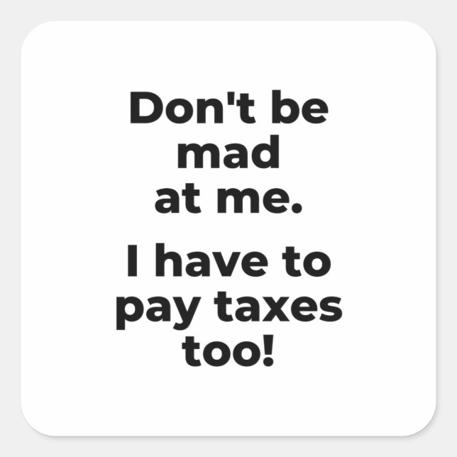 Don't be mad at me. I have to pay taxes too! Square Sticker (Front)