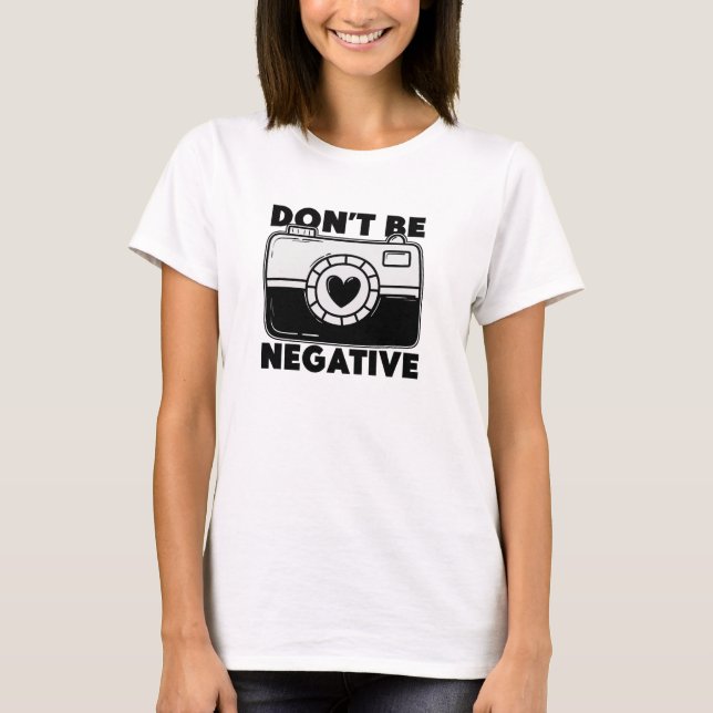 Don't Be Negative - Funny Photographer T-Shirt (Front)