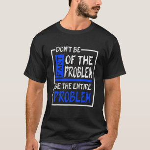 Don't Be Part Of The Problem Be The Entire Problem T-Shirt