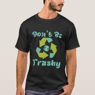 Don'T Be Trashy Recycle Fun Recycling Eh Day T-Shirt
