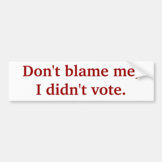 Don't blame me, I didn't vote. Bumper Sticker