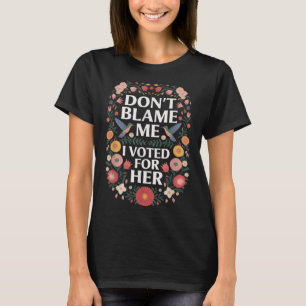 Dont Blame Me I Voted For Her Anti Trump I Voted F T-Shirt
