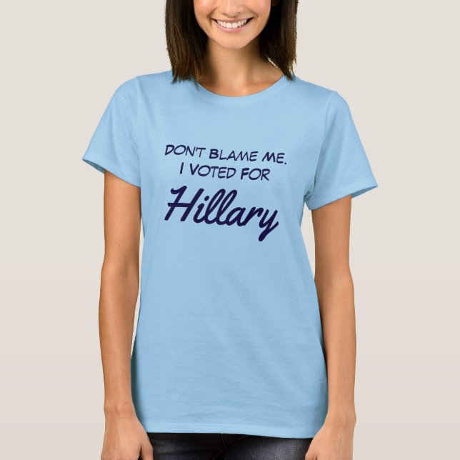 "Don't blame me. I voted for Hillary" T-Shirt (Front)