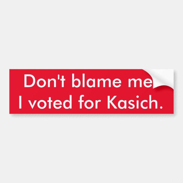 Don't blame me! I voted for Kasich. Bumper Sticker (Front)