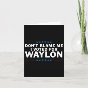 Dont Blame Me I Voted For Waylon Card