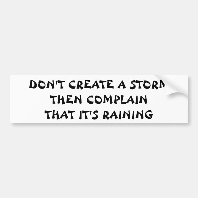 Don't Create a Storm Then Complain It's Raining Bumper Sticker (Front)