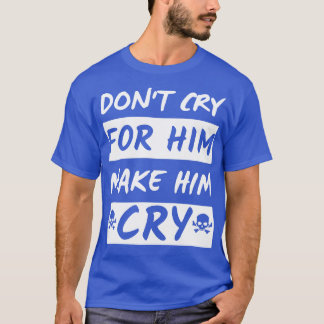 Dont Cry For Him make him cry T-Shirt
