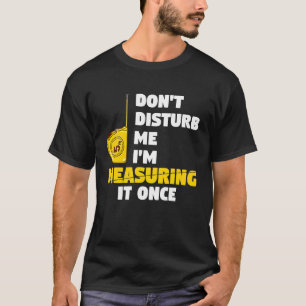 don't disturb me I'm measuring it once carpenters T-Shirt