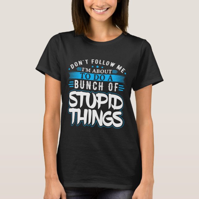 Dont Follow Me Im About To Do A Bunch Of Stupid Th T-Shirt (Front)