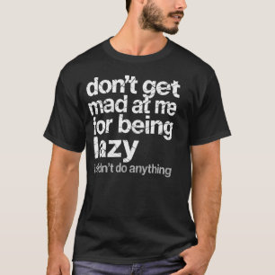 Don'T Get Mad At Me For Being Lazy I Didn'T Do Any T-Shirt