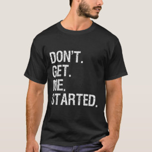 Dont Get Me Started Funny Motivational T-Shirt