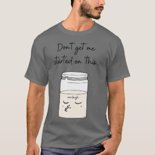 Dont Get Me Started On This Sourdough Bread Baker  T-Shirt