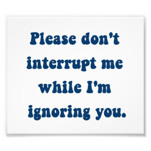 Don't Interrupt Me While I'm Ignoring You Photo Print