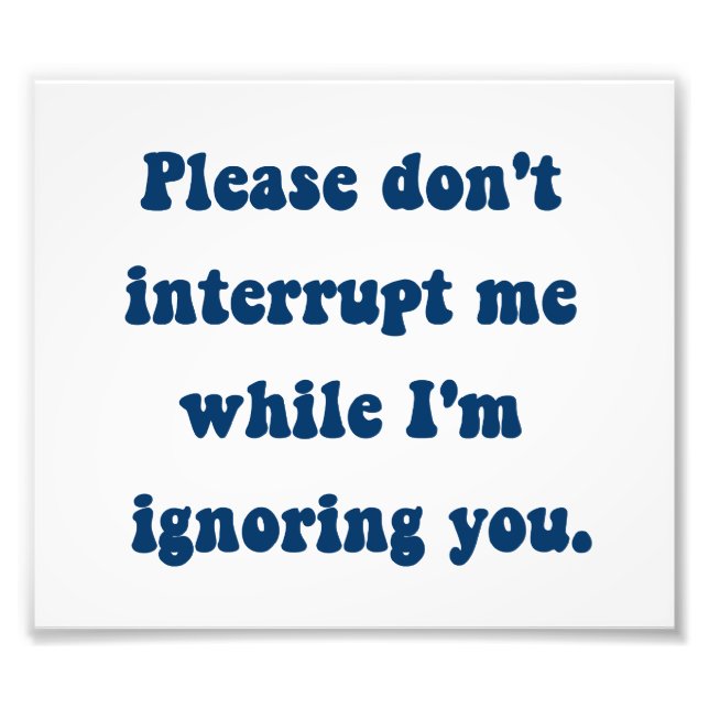 Don't Interrupt Me While I'm Ignoring You Photo Print (Front)