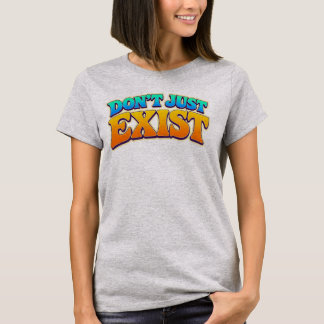 Don't Just Exist T-Shirt