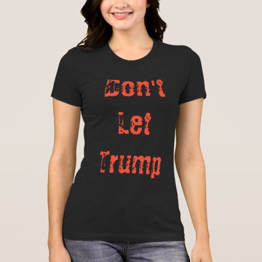 Don't Let Trump.... T-Shirt