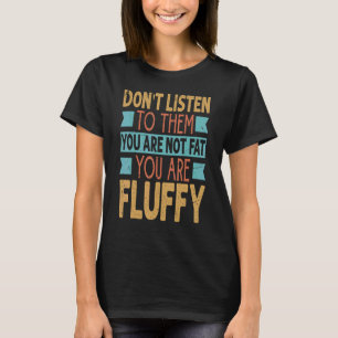 Don't Listen To Them You Are Not Fat You Are Fluff T-Shirt