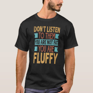 Don't Listen To Them You Are Not Fat You Are Fluff T-Shirt