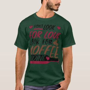 Dont Look For Love, Look for Coffee and Wine  T-Shirt