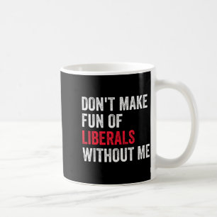 Don't Make Fun Of Liberals Without Me Funny Coffee Mug