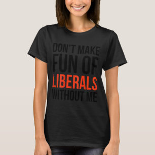 Dont Make Fun Of Liberals Without Me Funny Sarcasm T-Shirt