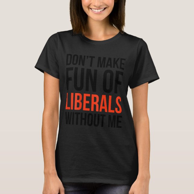 Dont Make Fun Of Liberals Without Me Funny Sarcasm T-Shirt (Front)