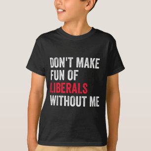 Don't Make Fun Of Liberals Without Me Funny T-Shirt
