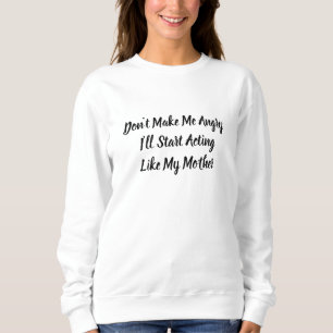 Don't Make Me Angry I'll Start Acting Like My Mom Sweatshirt