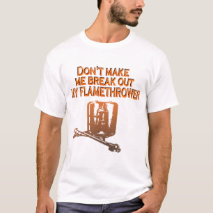 Don't make me break out my flame thrower T-Shirt