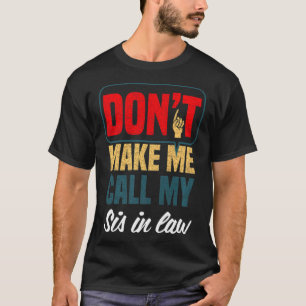 Dont Make Me Call My Sis In Law Family Humor  T-Shirt