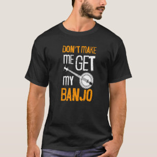 Don't Make Me Get My Banjo For Banjo Player Bluegr T-Shirt
