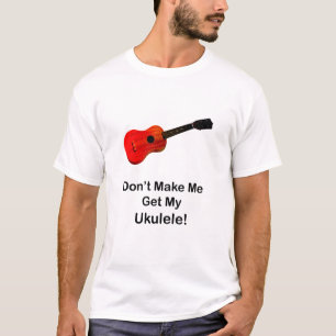 Don't Make Me Get My Ukulele T-Shirt