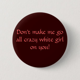 Don't make me go all crazy white girl on you! 2 inch round button