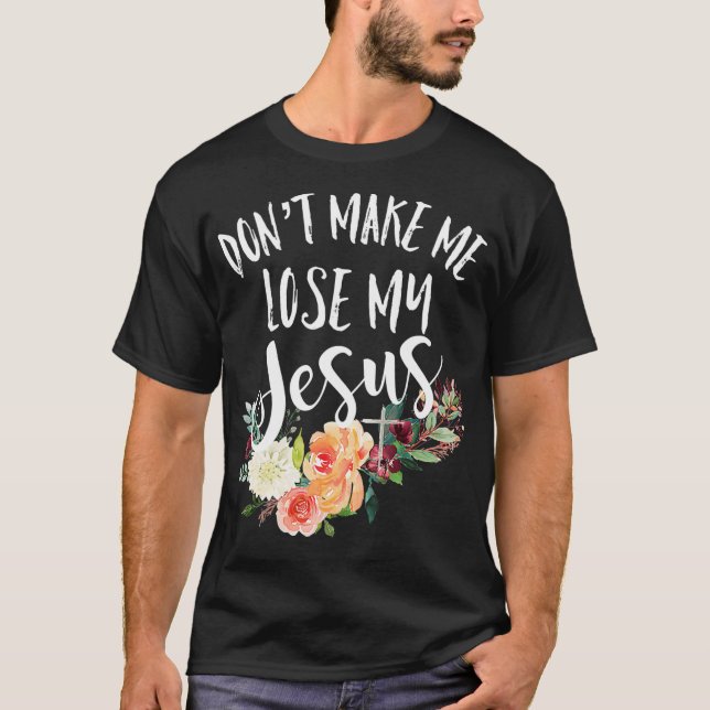 Dont Make Me Lose My Jesus Cross Flower  T-Shirt (Front)