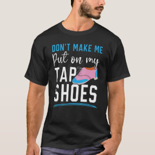 Don't Make Me Put My Tap Shoes Tap Dancer Tap Danc T-Shirt
