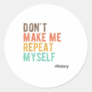 Don't Make Me Repeat Myself History Teacher Histor Classic Round Sticker
