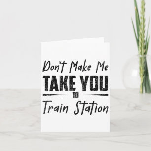 Don't Make Me Take You To The Train Station Quote  Card