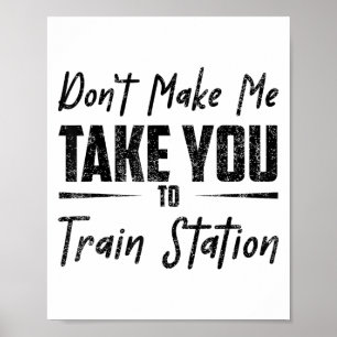 Don't Make Me Take You To The Train Station Quote  Poster