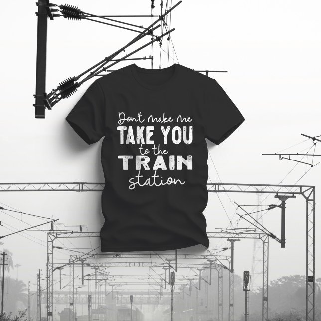 Don't Make Me Take You To The Train Station T-Shirt (Creator Uploaded)