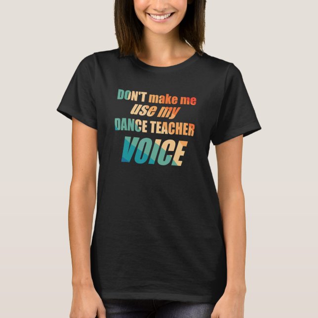 Don't Make Me Use My Dance Teacher Voice  T-Shirt (Front)