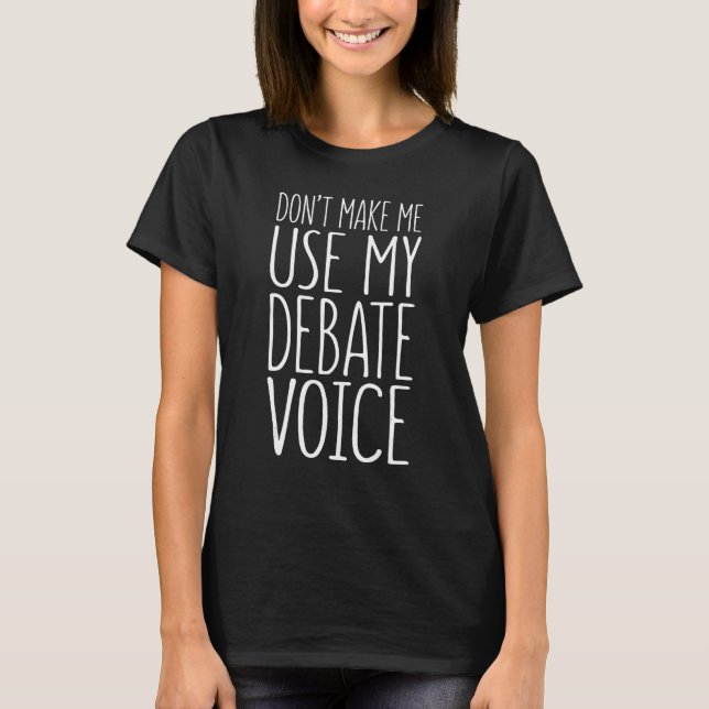 Don't Make Me Use My Debate Voice T-Shirt (Front)