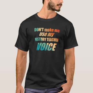 Don't Make Me Use My History Teacher Voice T-Shirt