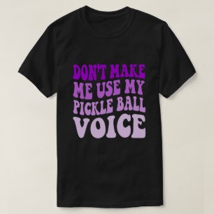 Don't Make Me Use My PICKLE BALL Voice T-Shirt