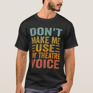 Don't Make Me Use My Theatre Voice - Funny Musical T-Shirt