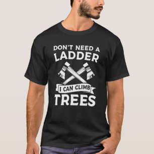 Don't Need A Ladder I Can Climb Trees Arborist Lum T-Shirt