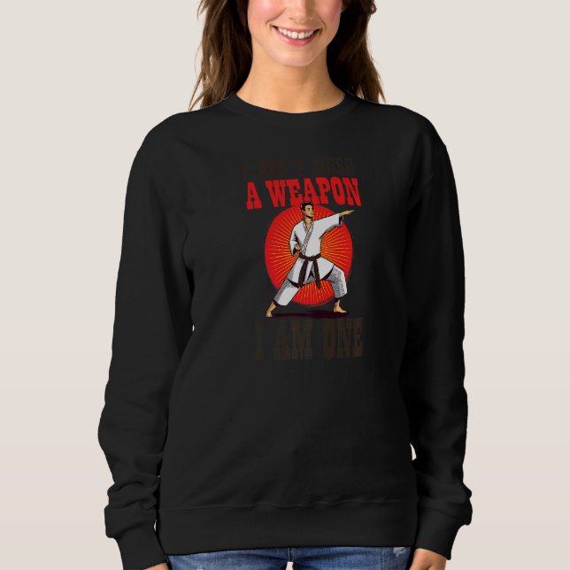 Don't Need A Weapon I Am One Karate Sweatshirt (Front)